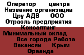 Оператор Call-центра › Название организации ­ Цру АДВ777, ООО › Отрасль предприятия ­ Консалтинг › Минимальный оклад ­ 50 000 - Все города Работа » Вакансии   . Крым,Ореанда